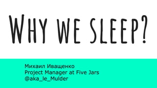 Why we sleep?
Михаил Иващенко
Project Manager at Five Jars
@aka_le_Mulder
 
