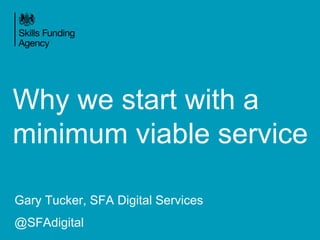 Why we start with a
minimum viable service
Gary Tucker, SFA Digital Services
@SFAdigital
 