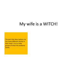 My wife is a WITCH!


The part that does believe me
has many different stories in
their head. I try to make
groups of what the audience
thinks.
 
