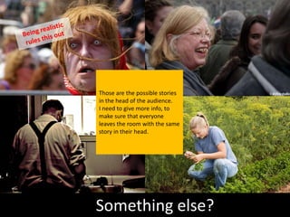 Those are the possible stories
in the head of the audience.
I need to give more info, to
make sure that everyone
leaves the room with the same
story in their head.




Something else?
 