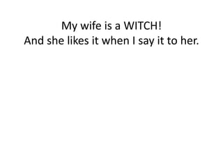 My wife is a WITCH!
And she likes it when I say it to her.
 