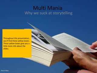 Multi Mania
                             Why we suck at storytelling




    Throughout this presentation,
    you’ll find these yellow boxes.
    These yellow boxes give you a
    little more info about the
    slides.




Flickr DJ Bass
 