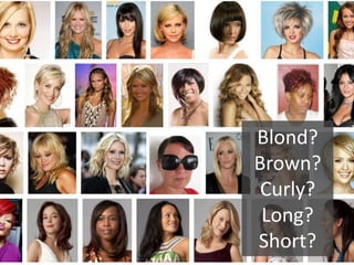 Blond?
Brown?
 Curly?
 Long?
Short?
 