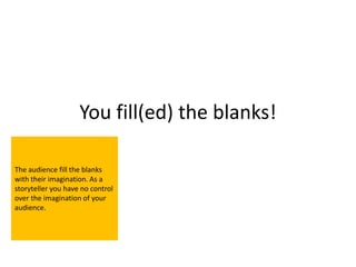 You fill(ed) the blanks!

The audience fill the blanks
with their imagination. As a
storyteller you have no control
over the imagination of your
audience.
 
