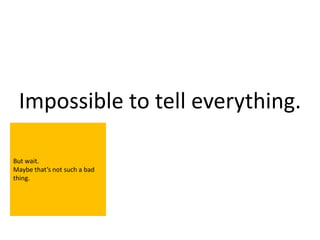 Impossible to tell everything.

But wait.
Maybe that’s not such a bad
thing.
 