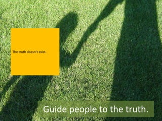 The truth doesn’t exist.




                     Guide people to the truth.
 