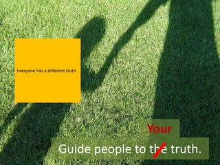 Everyone has a different truth




                                    Your
                     Guide people to the truth.
 