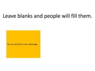 Leave blanks and people will fill them.



 You can use that to your advantage.
 