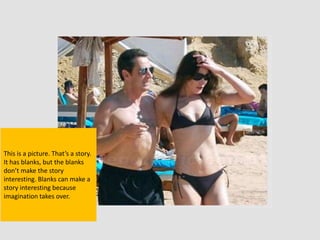 This is a picture. That’s a story.
It has blanks, but the blanks
don’t make the story
interesting. Blanks can make a
story interesting because
imagination takes over.
 