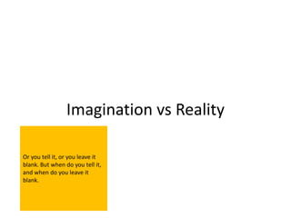 Imagination vs Reality

Or you tell it, or you leave it
blank. But when do you tell it,
and when do you leave it
blank.
 