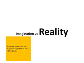 Imagination vs        Reality
If reality is better than the
imagination you should tell it.
Fill the blank.
 