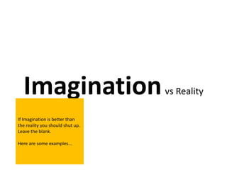 Imagination                     vs Reality

If Imagination is better than
the reality you should shut up.
Leave the blank.

Here are some examples...
 