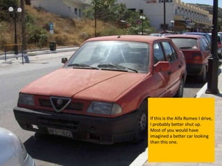 If this is the Alfa Romeo I drive,
I probably better shut up.
Most of you would have
imagined a better car looking
than this one.
 