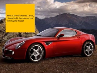 If this is the Alfa Romeo I drive,
I should tell it, because no one
will imagine this car.
 