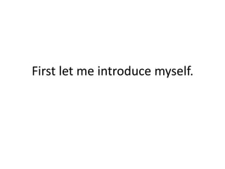 First let me introduce myself.
 