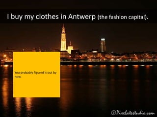 I buy my clothes in Antwerp (the fashion capital).




  You probably figured it out by
  now.
 