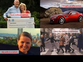 I bought an alfa romeo



          Euro millions winner




                                 I buy my clothes in Antwerp




My wife is a witch
 