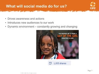 © 2005, CARE USA. All rights reserved.
Page 7
• Drives awareness and actions
• Introduces new audiences to our work
• Dynamic environment – constantly growing and changing
What will social media do for us?
 