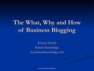The What, Why and How of Business Blogging Kristen Veraldi Kinetic Knowledge www.kineticknowledge.com 