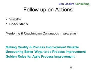 29
Ben Linders Consulting
Follow up on Actions
• Visibility
• Check status
Mentoring & Coaching on Continuous Improvement
...