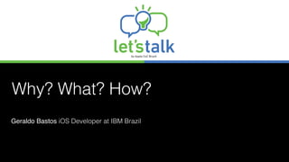 Why? What? How?
Geraldo Bastos iOS Developer at IBM Brazil
 