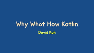 Why What How Kotlin
David Koh
 