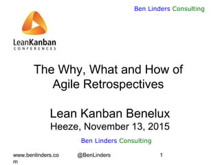 www.benlinders.co
m
@BenLinders 1
Ben Linders Consulting
The Why, What and How of
Agile Retrospectives
Lean Kanban Benelux
Heeze, November 13, 2015
Ben Linders Consulting
 