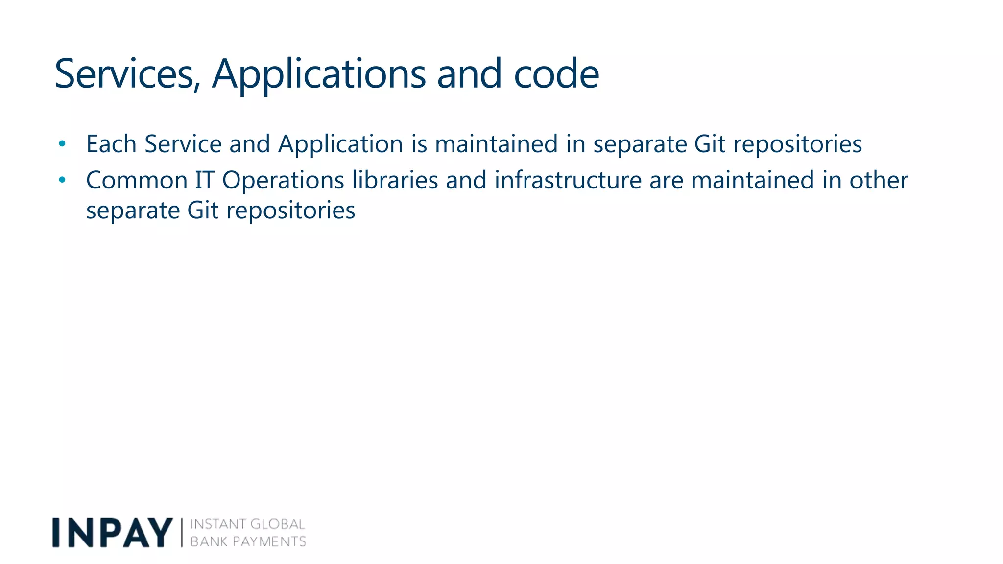 Services, Applications and code
• Each Service and Application is maintained in separate Git repositories
• Common IT Operations libraries and infrastructure are maintained in other
separate Git repositories
 