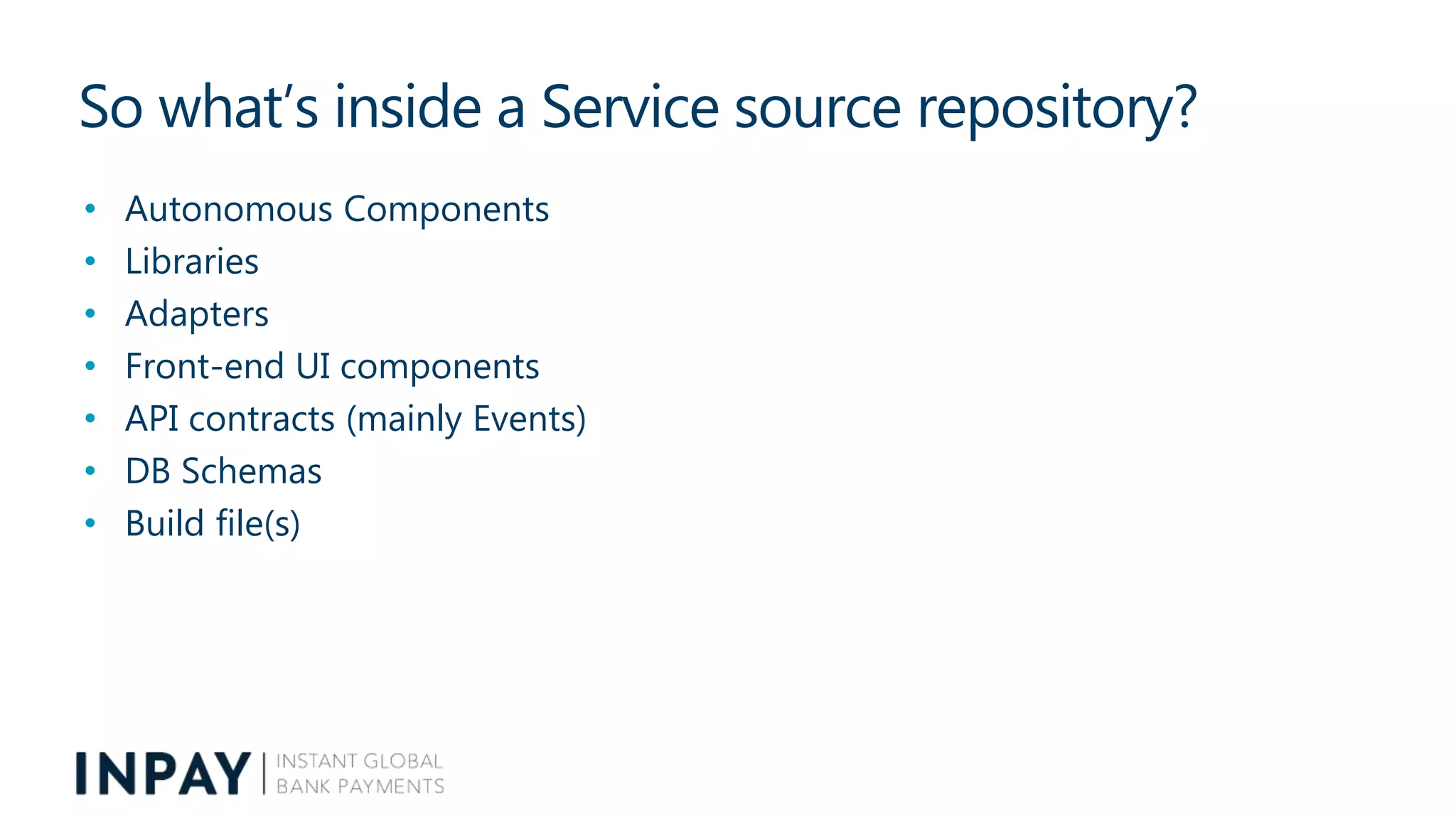 So what’s inside a Service source repository?
• Autonomous Components
• Libraries
• Adapters
• Front-end UI components
• API contracts (mainly Events)
• DB Schemas
• Build file(s)
 