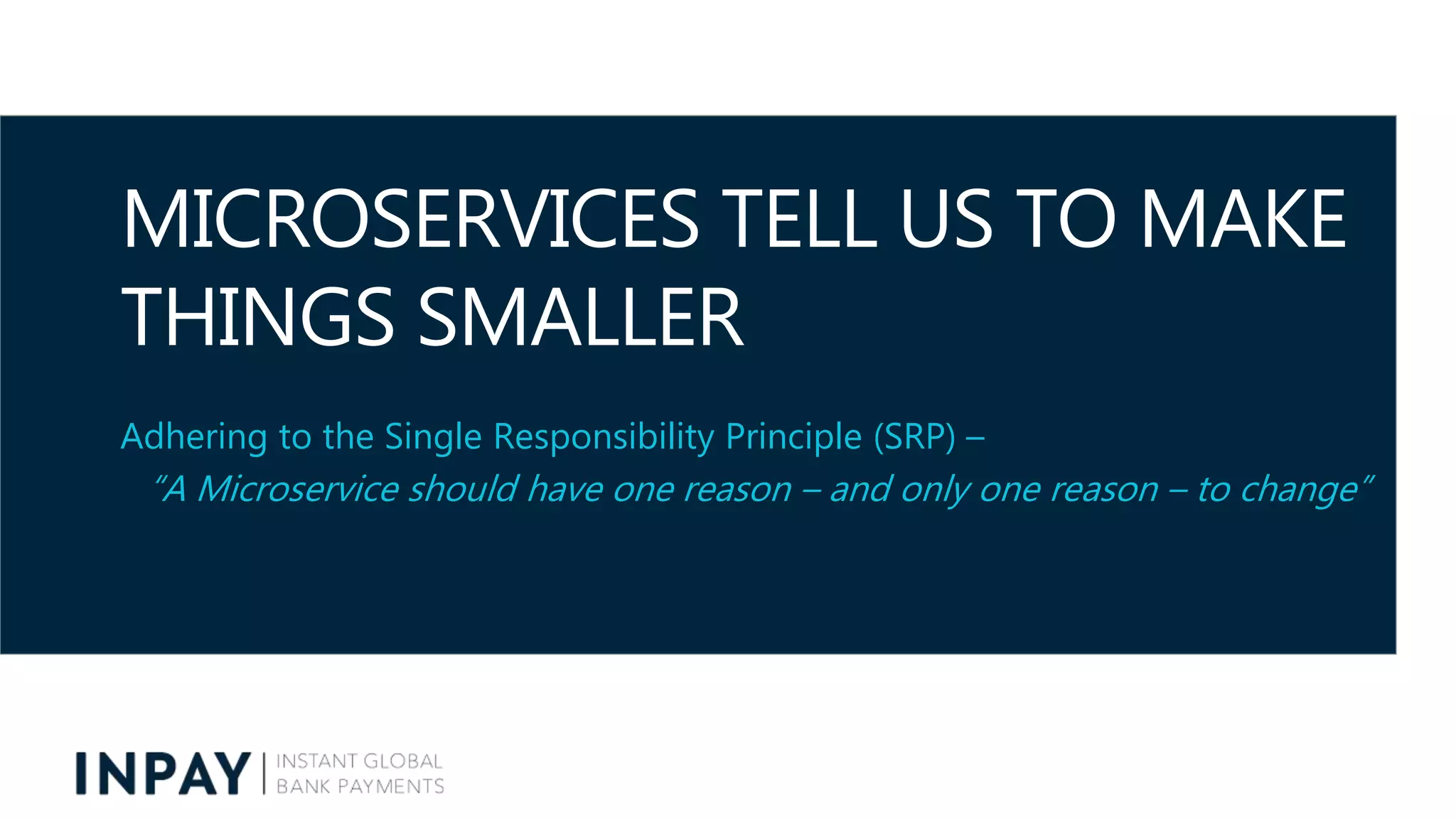 MICROSERVICES TELL US TO MAKE
THINGS SMALLER
Adhering to the Single Responsibility Principle (SRP) –
“A Microservice should have one reason – and only one reason – to change”
 