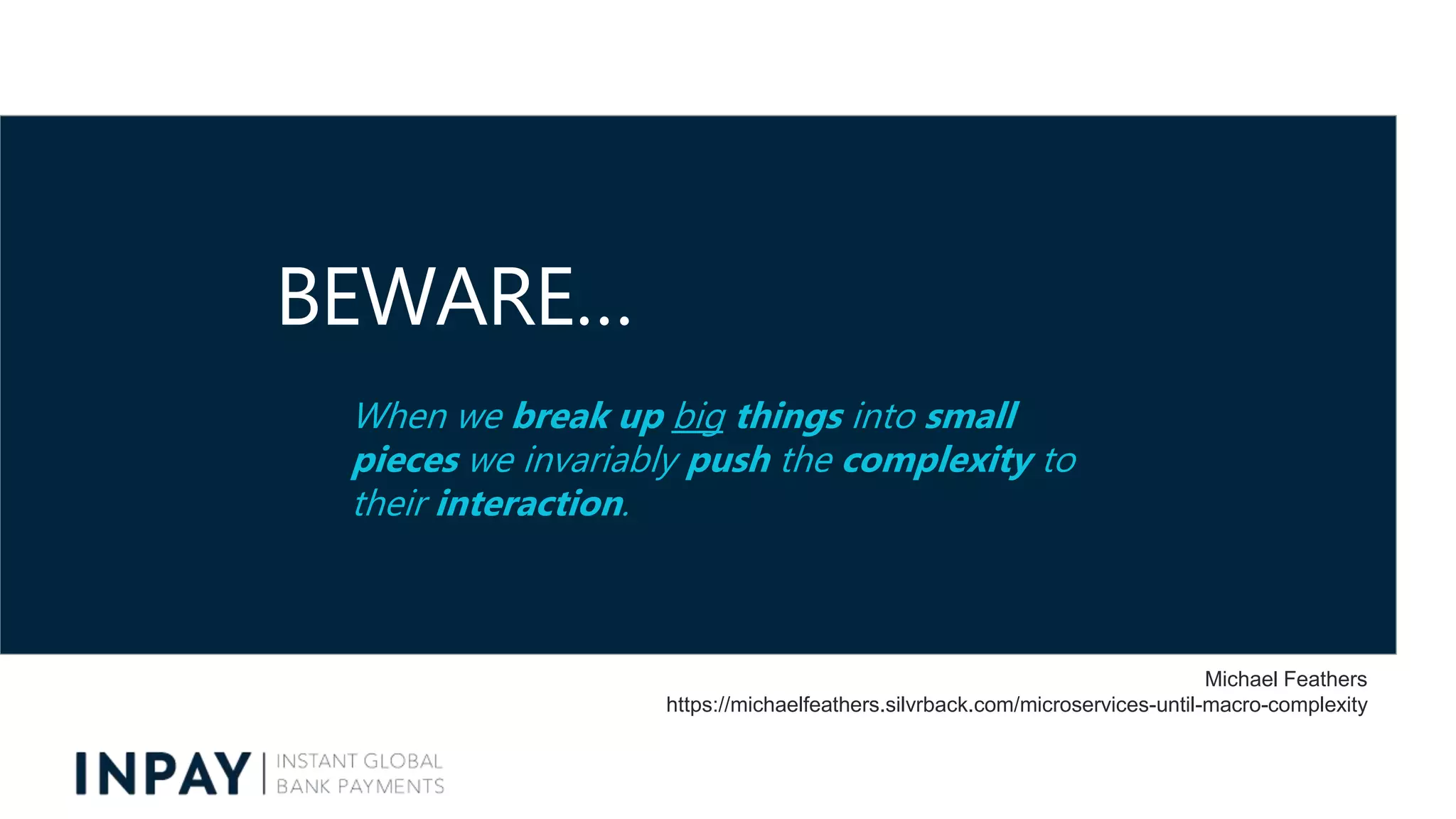 BEWARE…
When we break up big things into small
pieces we invariably push the complexity to
their interaction.
Michael Feathers
https://michaelfeathers.silvrback.com/microservices-until-macro-complexity
 