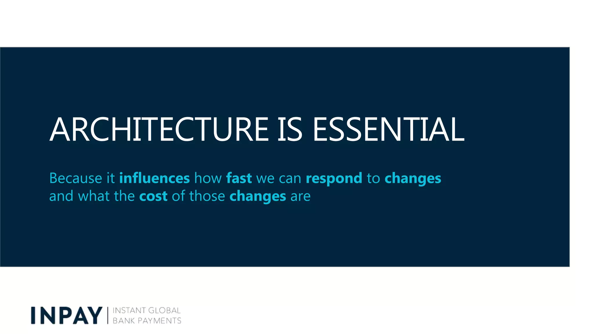 ARCHITECTURE IS ESSENTIAL
Because it influences how fast we can respond to changes
and what the cost of those changes are
 