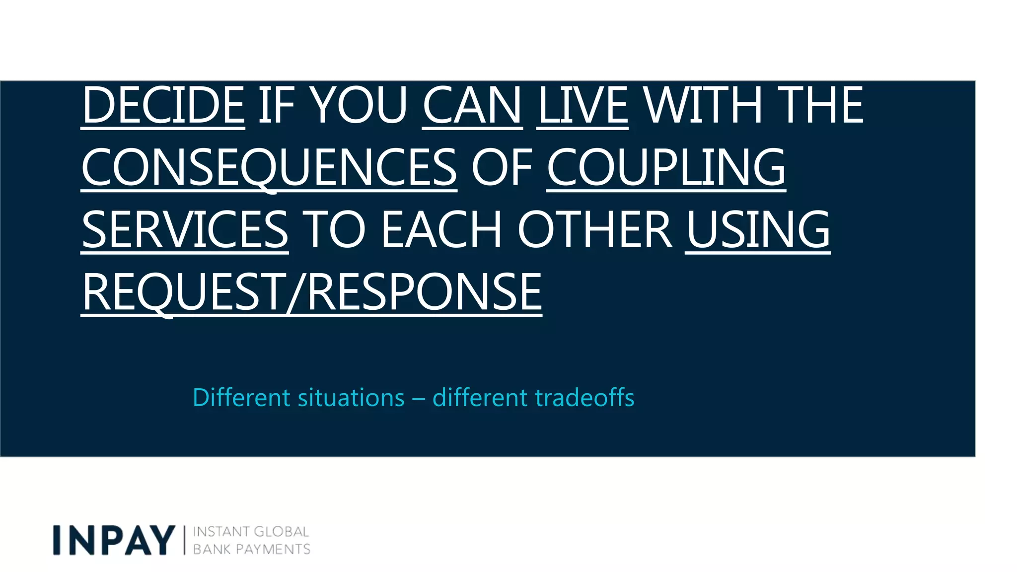 DECIDE IF YOU CAN LIVE WITH THE
CONSEQUENCES OF COUPLING
SERVICES TO EACH OTHER USING
REQUEST/RESPONSE
Different situations – different tradeoffs
 