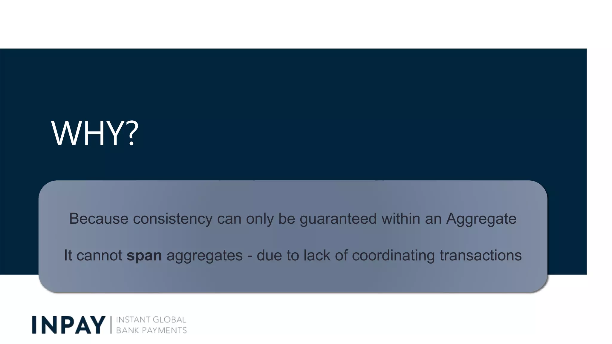WHY?
Because consistency can only be guaranteed within an Aggregate
It cannot span aggregates - due to lack of coordinating transactions
 