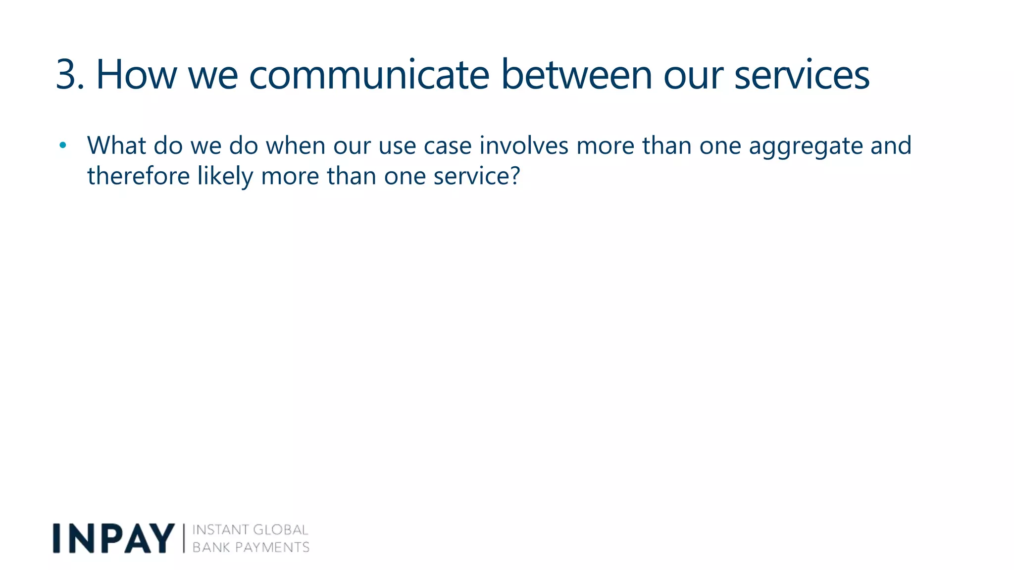 3. How we communicate between our services
• What do we do when our use case involves more than one aggregate and
therefore likely more than one service?
 