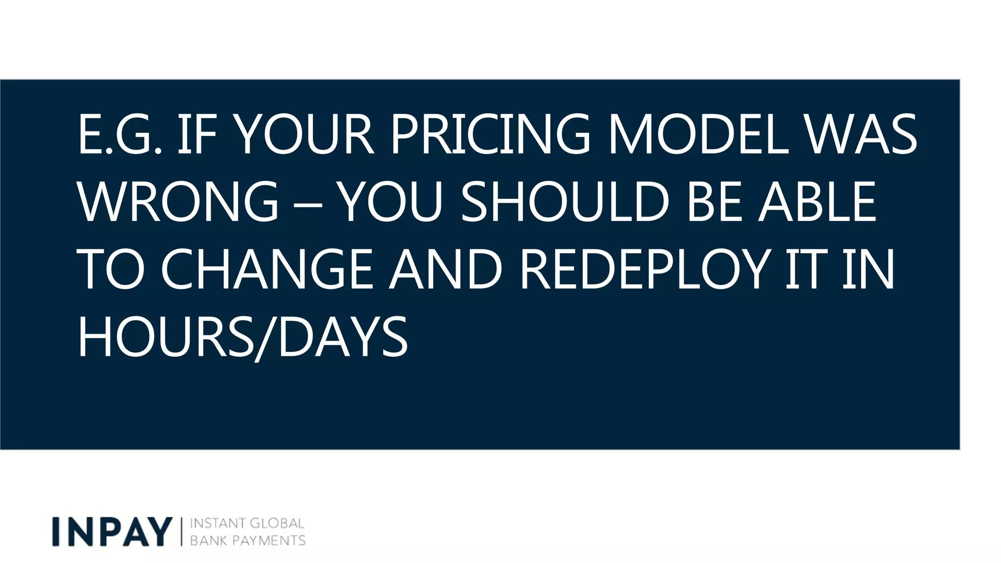 E.G. IF YOUR PRICING MODEL WAS
WRONG – YOU SHOULD BE ABLE
TO CHANGE AND REDEPLOY IT IN
HOURS/DAYS
 
