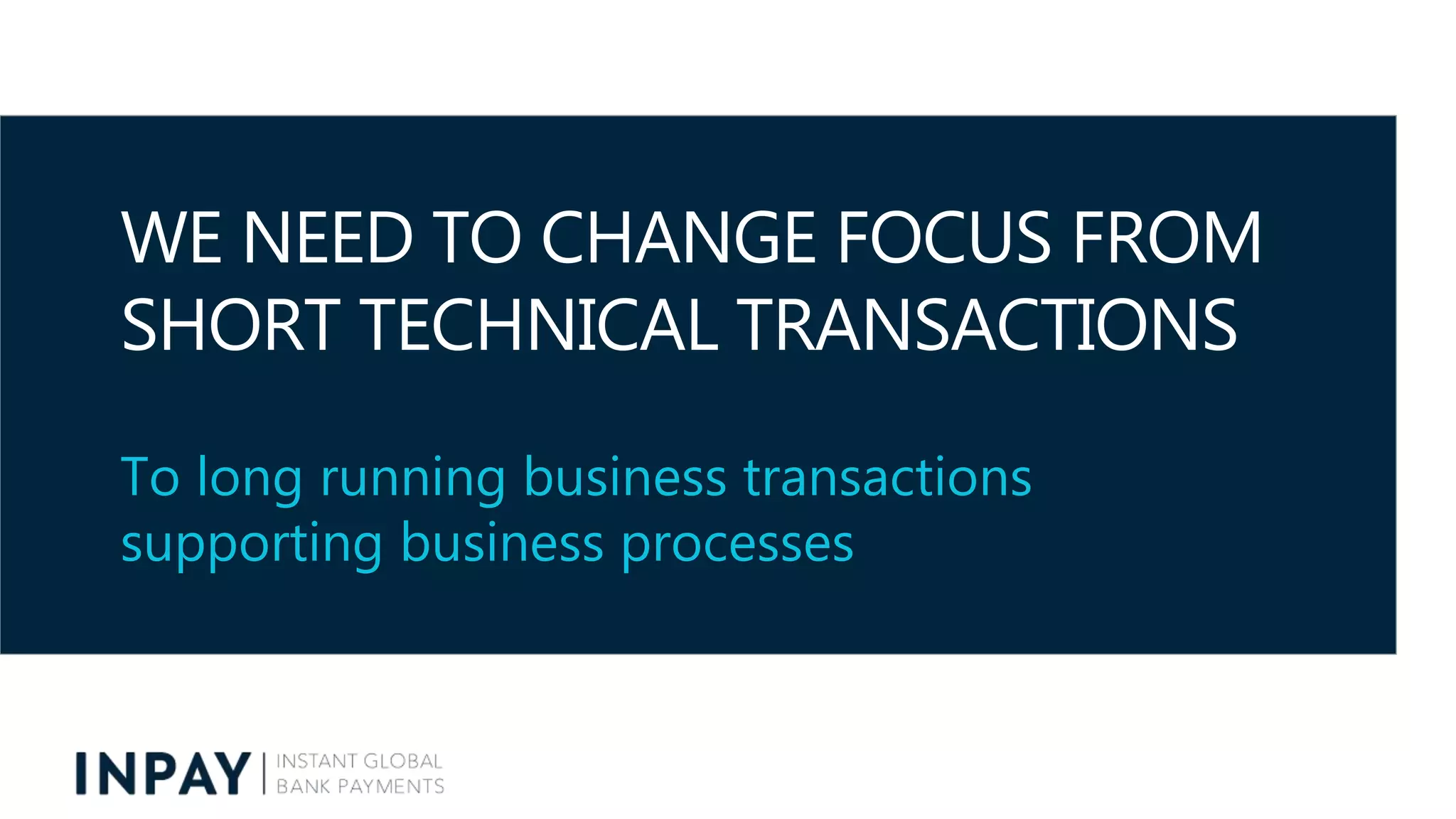 WE NEED TO CHANGE FOCUS FROM
SHORT TECHNICAL TRANSACTIONS
To long running business transactions
supporting business processes
 