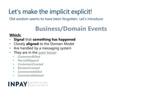 Let’s make the implicit explicit!
Old wisdom seems to have been forgotten. Let’s introduce:
Business/Domain Events
Which:
...