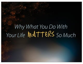 Why What You Do With
        MATTERS
Your Life          So Much
 