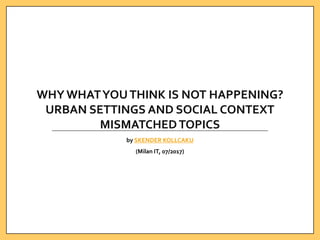 WHY WHATYOUTHINK IS NOT HAPPENING?
URBAN SETTINGS AND SOCIAL CONTEXT
MISMATCHEDTOPICS
by SKENDER KOLLCAKU
(Milan IT, 07/2017)
 