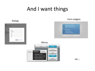 And I want things
                          Form widgets
Dialogs




               Menus




                                etc …
 