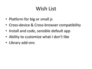 Wish List
•   Platform for big or small js
•   Cross-device & Cross-browser compatibility
•   Install and code, sensible default app
•   Ability to customize what I don’t like
•   Library add-ons
 