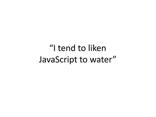 “I tend to liken
JavaScript to water”
 