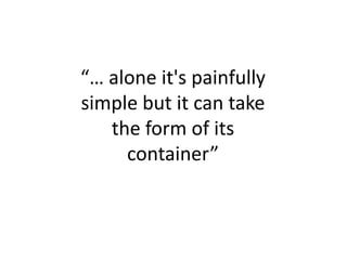 “… alone it's painfully
simple but it can take
   the form of its
     container”
 