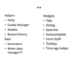 ++
Helpers                 Widgets
• Poller                • Tabs
• Cookie Manager        • Dialog
• Models                • Searcher
• Router/History        • Autocomplete
Rails                   • Form Stuff
• Generators            • Tooltips
• Better deps           • Time ago helper
  manager??
 