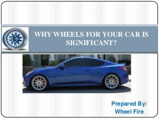 Prepared By:
WHY WHEELS FOR YOUR CAR IS
SIGNIFICANT?
Wheel Fire
 