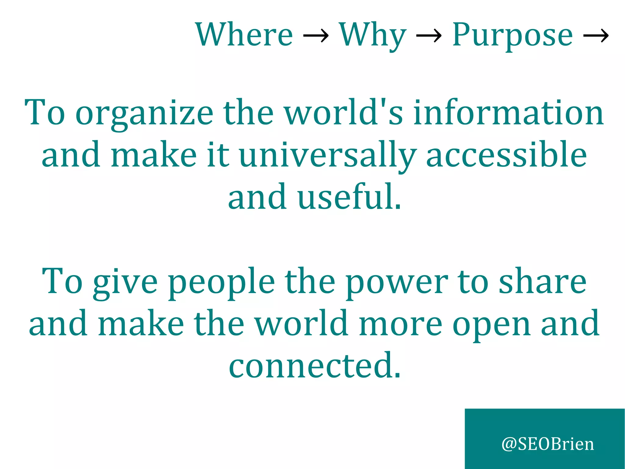 @SEOBrien
To organize the world's information
and make it universally accessible
and useful.
To give people the power to share
and make the world more open and
connected.
Where → Why → Purpose →
 