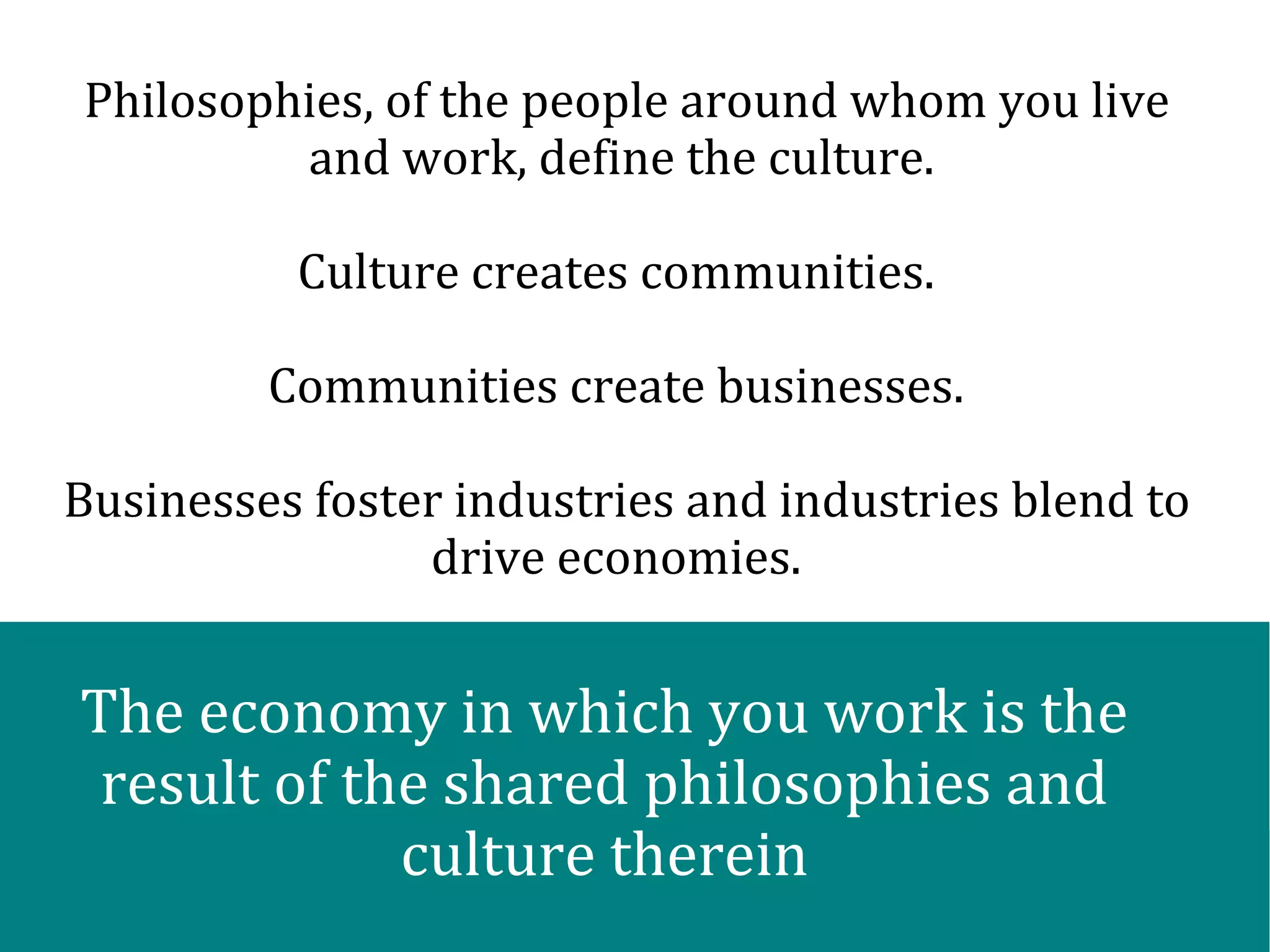 @SEOBrien
Philosophies, of the people around whom you live
and work, define the culture.
Culture creates communities.
Communities create businesses.
Businesses foster industries and industries blend to
drive economies.
The economy in which you work is the
result of the shared philosophies and
culture therein
 
