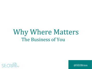 @SEOBrien
Why Where Matters
The Business of You
 
