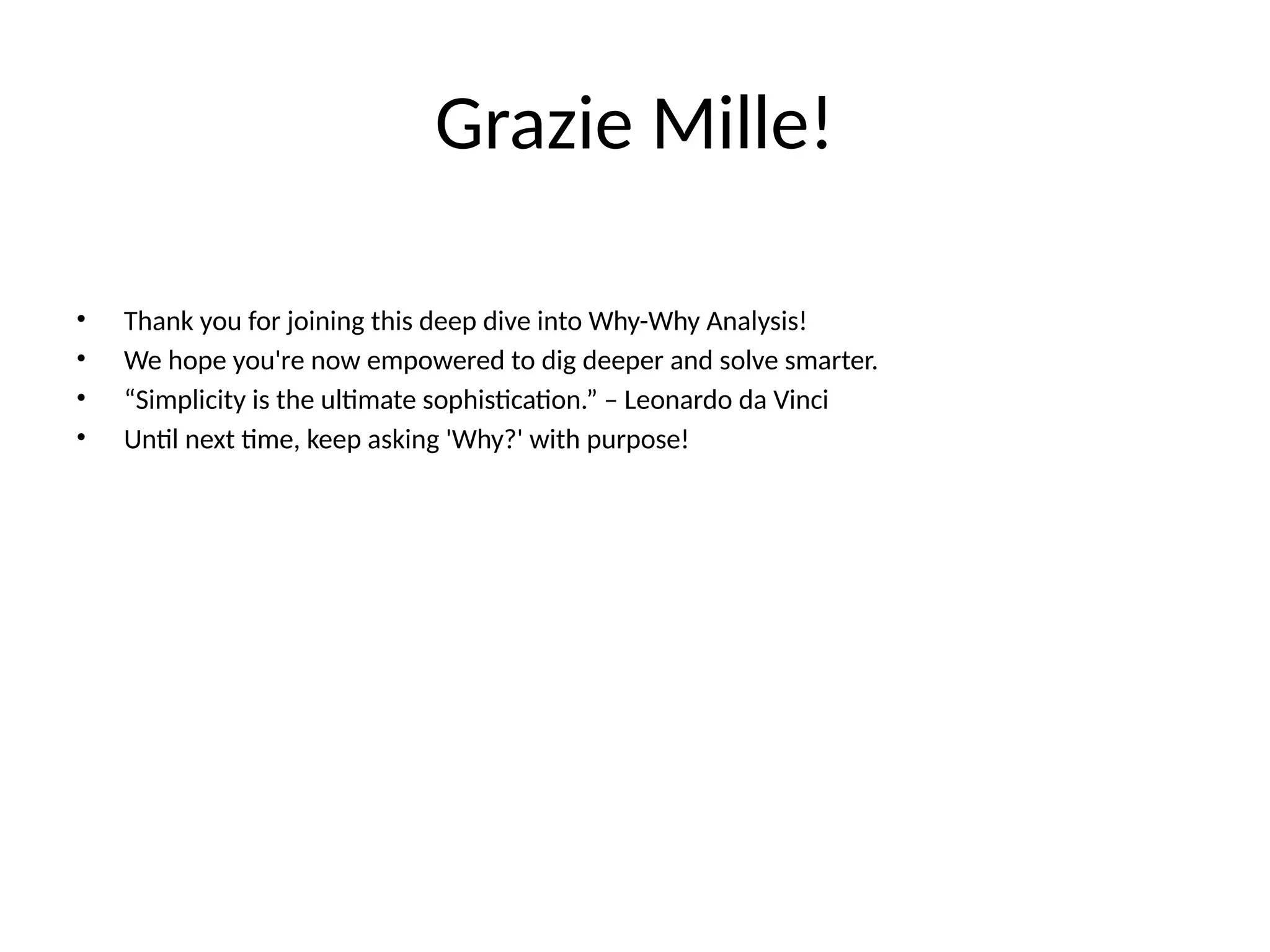Grazie Mille!
• Thank you for joining this deep dive into Why-Why Analysis!
• We hope you're now empowered to dig deeper and solve smarter.
• “Simplicity is the ultimate sophistication.” – Leonardo da Vinci
• Until next time, keep asking 'Why?' with purpose!
 